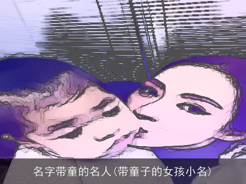 名字带童的名人(带童子的女孩小名)