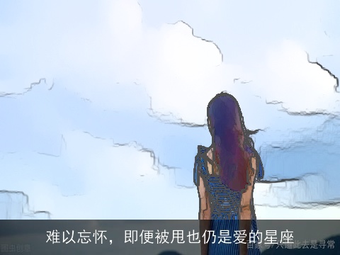 难以忘怀，即便被甩也仍是爱的星座