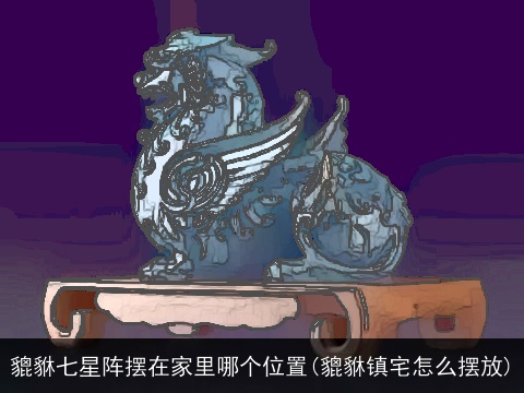 貔貅七星阵摆在家里哪个位置(貔貅镇宅怎么摆放)
