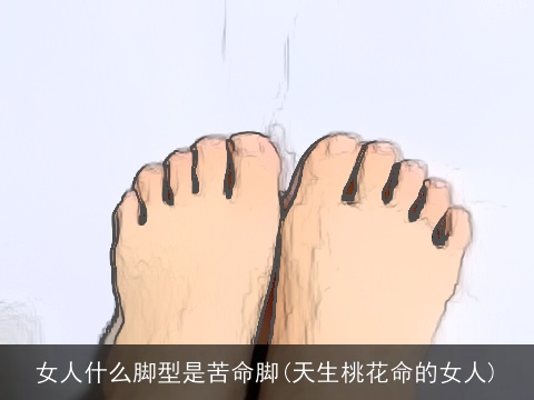 女人什么脚型是苦命脚(天生桃花命的女人)