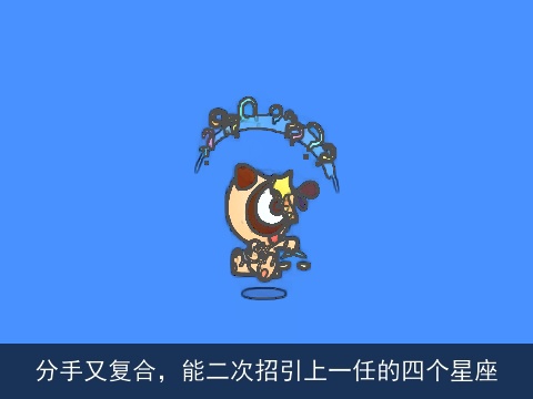 分手又复合，能二次招引上一任的四个星座