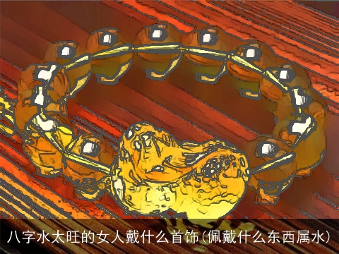 八字水太旺的女人戴什么首饰(佩戴什么东西属水)