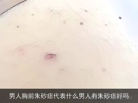 男人胸前朱砂痣代表什么男人有朱砂痣好吗