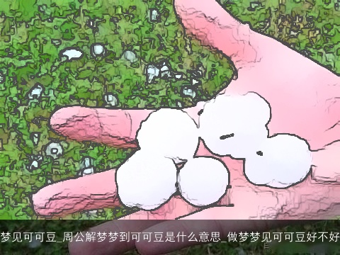 梦见可可豆_周公解梦梦到可可豆是什么意思_做梦梦见可可豆好不好