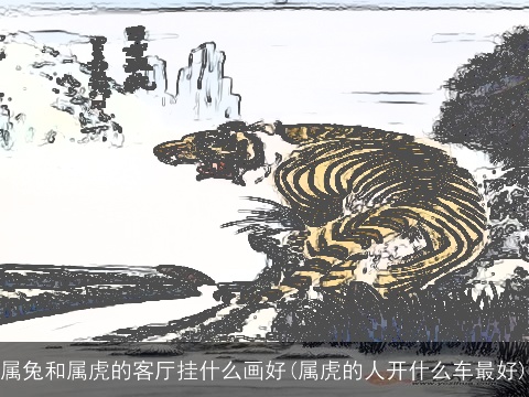 属兔和属虎的客厅挂什么画好(属虎的人开什么车最好)