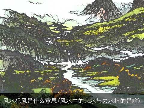 风水犯风是什么意思(风水中的来水与去水指的是啥)