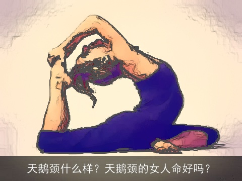 天鹅颈什么样？天鹅颈的女人命好吗？