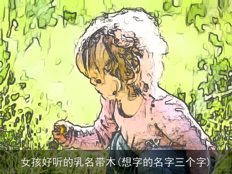 女孩好听的乳名带木(想字的名字三个字)