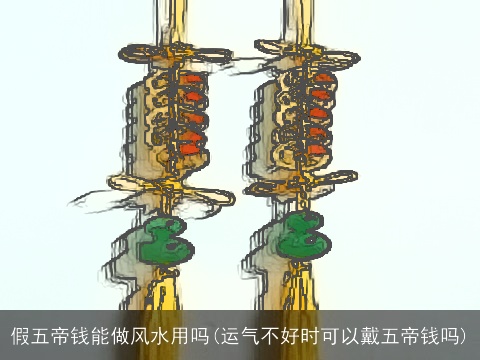假五帝钱能做风水用吗(运气不好时可以戴五帝钱吗)