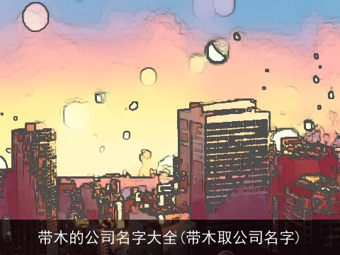 带木的公司名字大全(带木取公司名字)