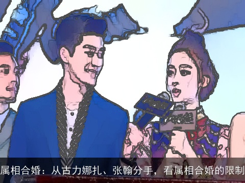 属相合婚：从古力娜扎、张翰分手，看属相合婚的限制