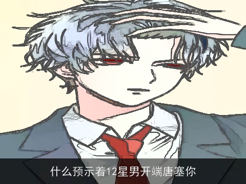 什么预示着12星男开端唐塞你