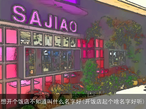 想开个饭店不知道叫什么名字好(开饭店起个啥名字好听)