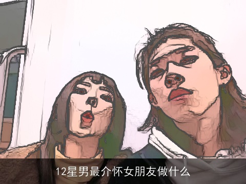 12星男最介怀女朋友做什么