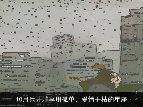 10月兵开端享用孤单，爱情干枯的星座