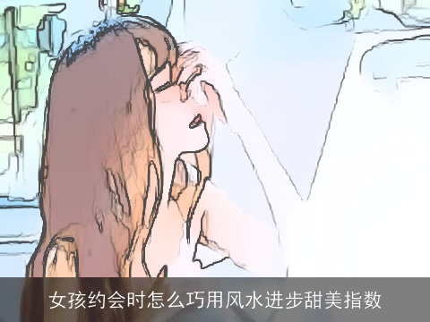 女孩约会时怎么巧用风水进步甜美指数
