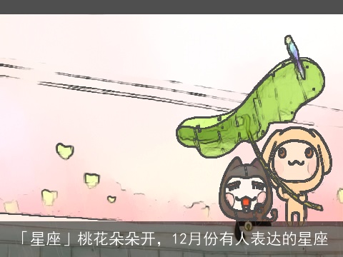 「星座」桃花朵朵开，12月份有人表达的星座