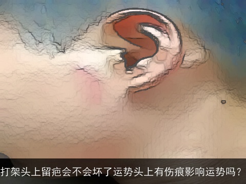 打架头上留疤会不会坏了运势头上有伤痕影响运势吗？