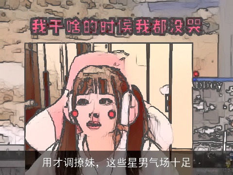 用才调撩妹，这些星男气场十足