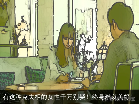 有这种克夫相的女性千万别娶！终身难以美好！