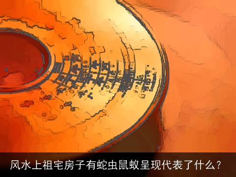 风水上祖宅房子有蛇虫鼠蚁呈现代表了什么？