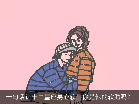 一句话让十二星座男心软！你是他的软肋吗？