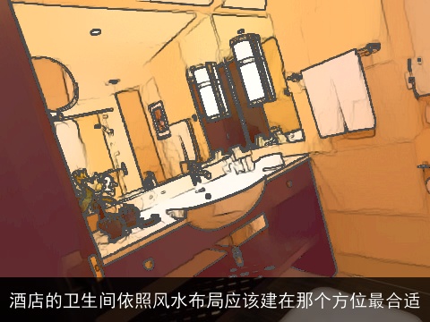 酒店的卫生间依照风水布局应该建在那个方位最合适