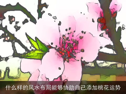 什么样的风水布局能够协助自己添加桃花运势