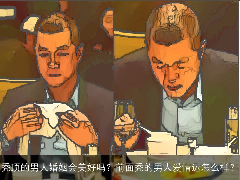 秃顶的男人婚姻会美好吗？前面秃的男人爱情运怎么样？