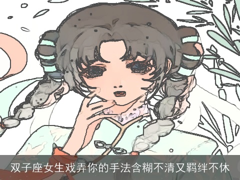 双子座女生戏弄你的手法含糊不清又羁绊不休