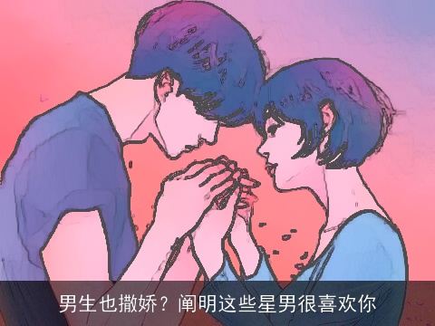 男生也撒娇？阐明这些星男很喜欢你