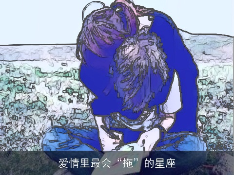 爱情里最会“拖”的星座