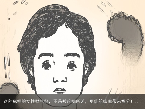 这种痣相的女性财气好，不易被疾病所苦，更能给家庭带来福分！...