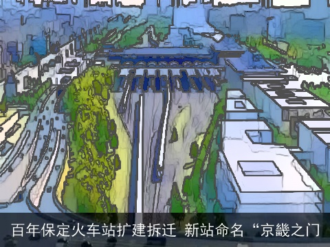百年保定火车站扩建拆迁 新站命名“京畿之门 百年保定火车站扩建拆迁 新站命名“京畿之门