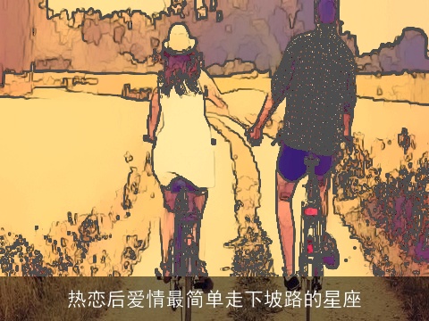 热恋后爱情最简单走下坡路的星座