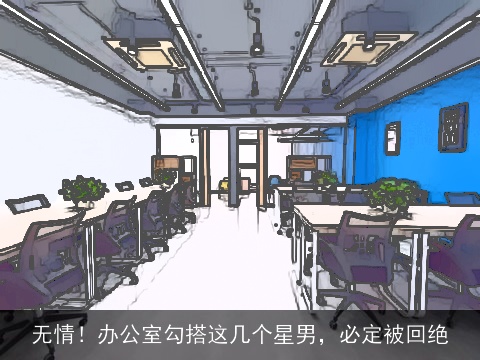 无情！办公室勾搭这几个星男，必定被回绝