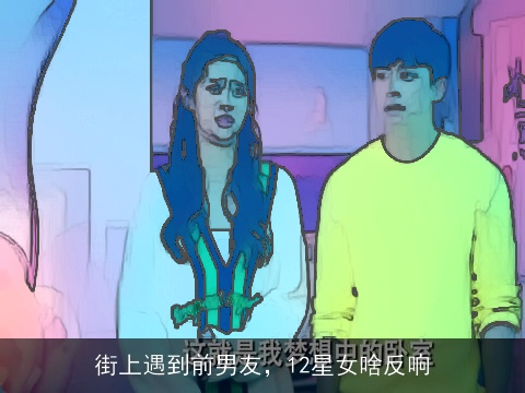 街上遇到前男友，12星女啥反响