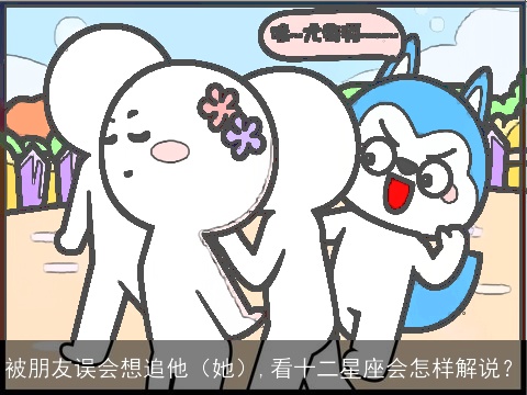 被朋友误会想追他（她）,看十二星座会怎样解说？