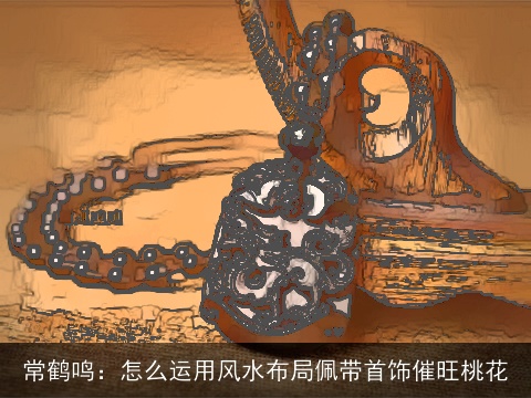 常鹤鸣：怎么运用风水布局佩带首饰催旺桃花