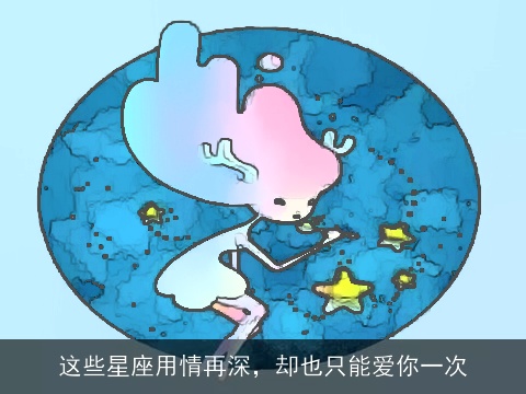 这些星座用情再深，却也只能爱你一次