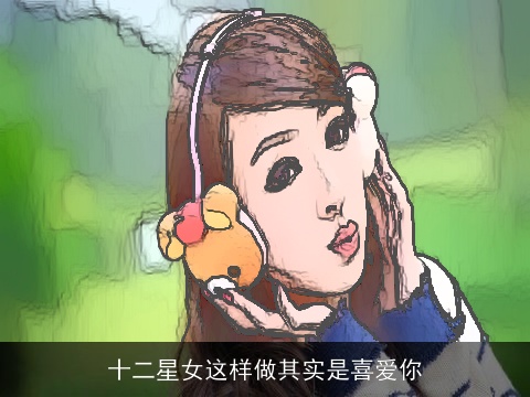 十二星女这样做其实是喜爱你