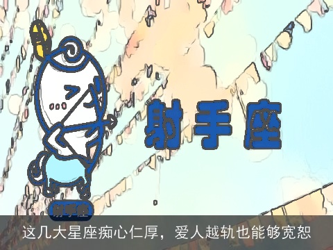 这几大星座痴心仁厚，爱人越轨也能够宽恕