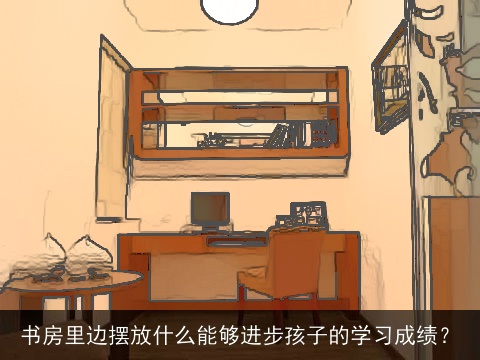 书房里边摆放什么能够进步孩子的学习成绩？