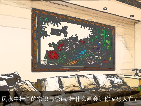 风水中挂画的常识与忌讳/挂什么画会让你家破人亡？