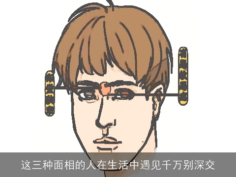 这三种面相的人在生活中遇见千万别深交
