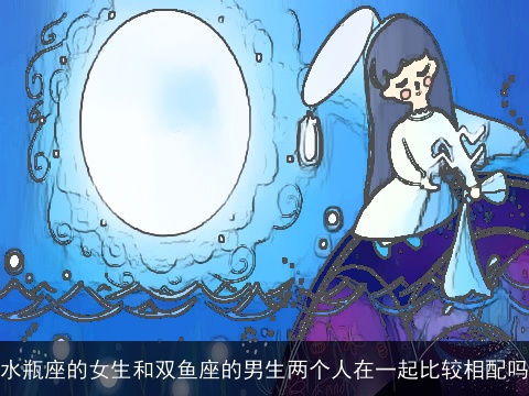 水瓶座的女生和双鱼座的男生两个人在一起比较相配吗