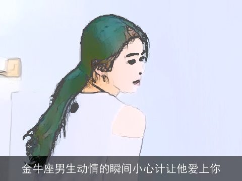 金牛座男生动情的瞬间小心计让他爱上你