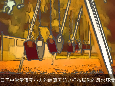 日子中常常遭受小人的暗算无妨这样布局你的风水环境