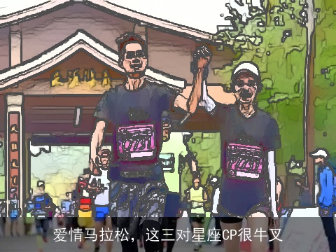 爱情马拉松，这三对星座CP很牛叉