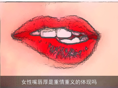 女性嘴唇厚是重情重义的体现吗